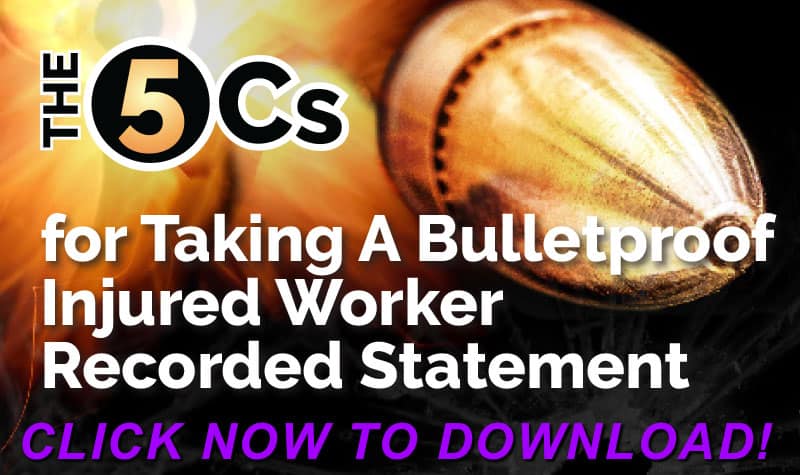 The 5 Cs For Taking A Bulletproof Injured Worker Recorded Statement - FREE Download Click Here Now!